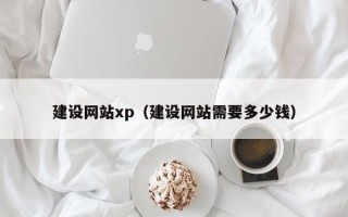 巢湖建设网站xp（建设网站需要多少钱）