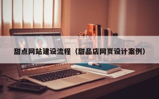 巢湖甜点网站建设流程（甜品店网页设计案例）