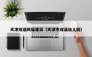 巢湖天津双语网站建设（天津市双语幼儿园）