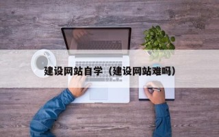 巢湖建设网站自学（建设网站难吗）