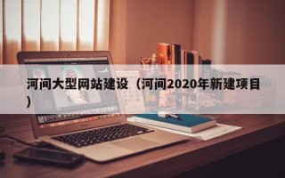 巢湖河间大型网站建设（河间2020年新建项目）