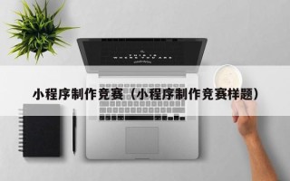 巢湖小程序制作竞赛（小程序制作竞赛样题）