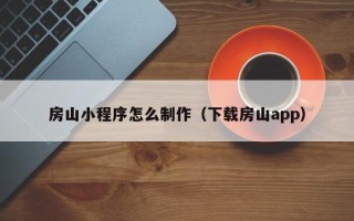 巢湖房山小程序怎么制作（下载房山app）
