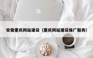 巢湖安徽重庆网站建设（重庆网站建设推广服务）