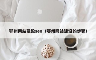 巢湖鄂州网站建设seo（鄂州网站建设的步骤）