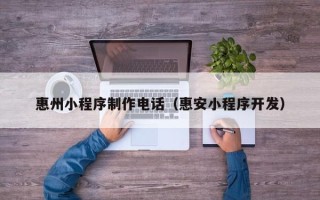 巢湖惠州小程序制作电话（惠安小程序开发）