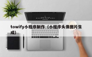 巢湖towify小程序制作（小程序头像图片生成）