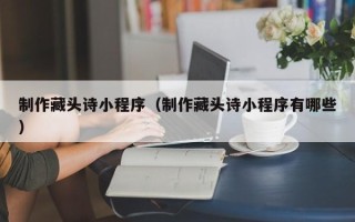 巢湖制作藏头诗小程序（制作藏头诗小程序有哪些）