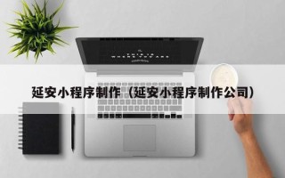 巢湖延安小程序制作（延安小程序制作公司）