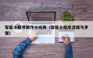 巢湖智能小程序制作小玩具（智能小程序流程与步骤）
