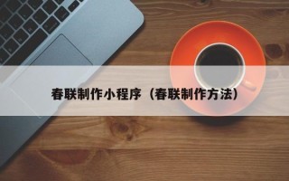 巢湖春联制作小程序（春联制作方法）