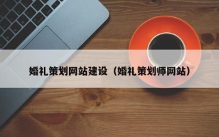 巢湖婚礼策划网站建设（婚礼策划师网站）